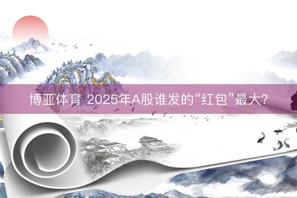 博亚体育 2025年A股谁发的“红包”最大?