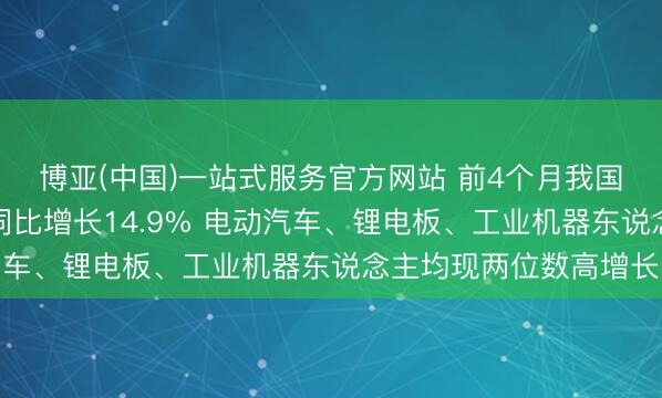 博亚(中国)一站式服务官方网站 前4个月我国货色买卖收支口总值同比增长14.9% 电动汽车、锂电板、工业机器东说念主均现两位数高增长