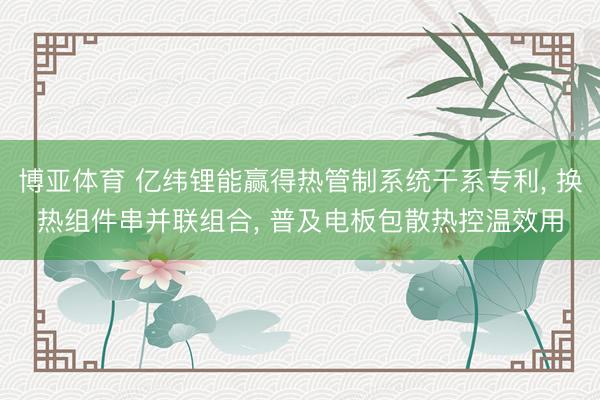 博亚体育 亿纬锂能赢得热管制系统干系专利, 换热组件串并联组合, 普及电板包散热控温效用