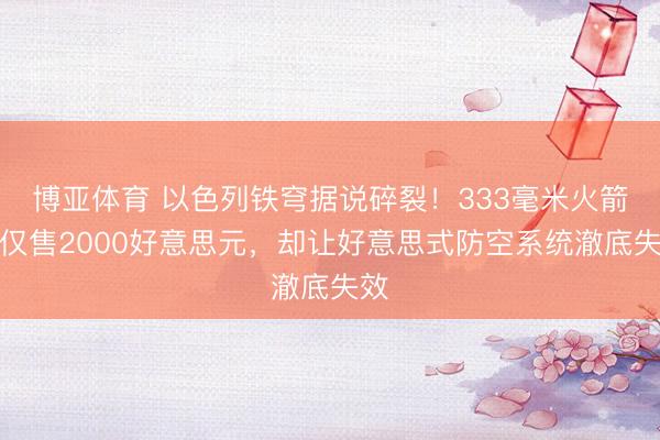 博亚体育 以色列铁穹据说碎裂!333毫米火箭炮仅售2000好意思元,却让好意思式防空系统澈底失效