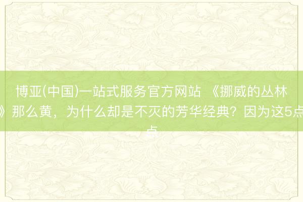 博亚(中国)一站式服务官方网站 《挪威的丛林》那么黄，为什么却是不灭的芳华经典？因为这5点