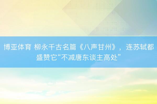 博亚体育 柳永千古名篇《八声甘州》,连苏轼都盛赞它“不减唐东谈主高处”