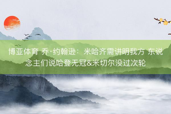 博亚体育 乔·约翰逊：米哈齐需讲明我方 东说念主们说哈登无冠&米切尔没过次轮