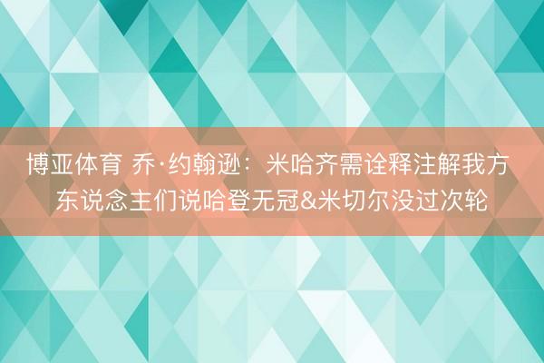 博亚体育 乔·约翰逊：米哈齐需诠释注解我方 东说念主们说哈登无冠&米切尔没过次轮