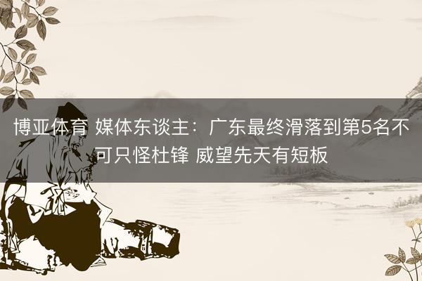 博亚体育 媒体东谈主：广东最终滑落到第5名不可只怪杜锋 威望先天有短板