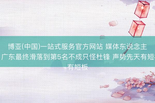 博亚(中国)一站式服务官方网站 媒体东说念主：广东最终滑落到第5名不成只怪杜锋 声势先天有短板
