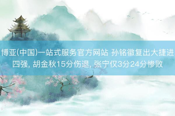 博亚(中国)一站式服务官方网站 孙铭徽复出大捷进四强, 胡金秋15分伤退, 张宁仅3分24分惨败