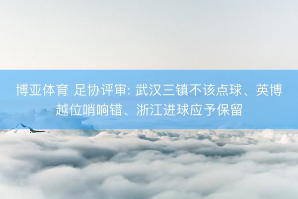 博亚体育 足协评审: 武汉三镇不该点球、英博越位哨响错、浙江进球应予保留