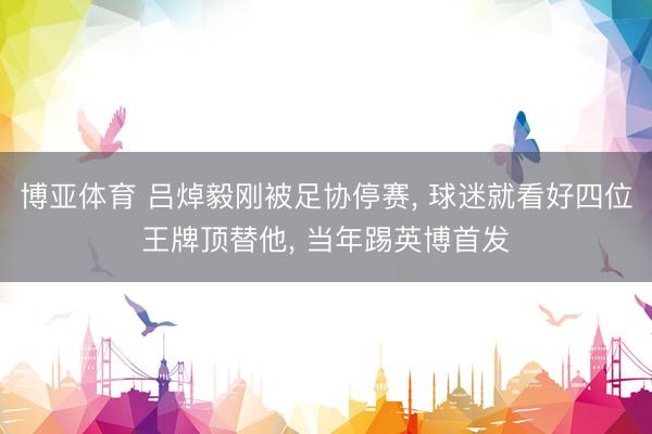 博亚体育 吕焯毅刚被足协停赛， 球迷就看好四位王牌顶替他， 当年踢英博首发