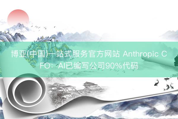 博亚(中国)一站式服务官方网站 Anthropic CFO:AI已编写公司90%代码