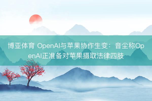 博亚体育 OpenAI与苹果协作生变：音尘称OpenAI正准备对苹果摄取法律四肢