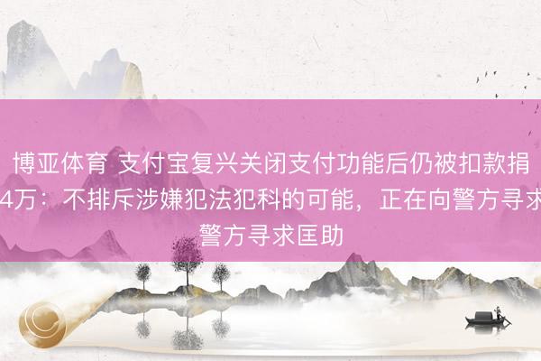 博亚体育 支付宝复兴关闭支付功能后仍被扣款捐赠184万：不排斥涉嫌犯法犯科的可能，正在向警方寻求匡助