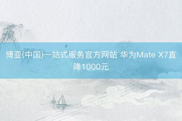 博亚(中国)一站式服务官方网站 华为Mate X7直降1000元