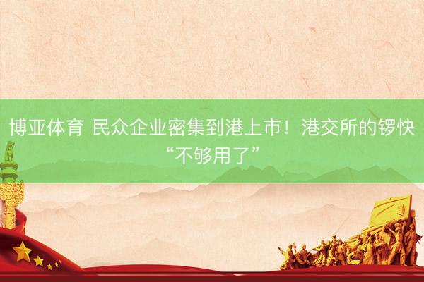博亚体育 民众企业密集到港上市！港交所的锣快“不够用了”