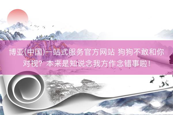 博亚(中国)一站式服务官方网站 狗狗不敢和你对视？本来是知说念我方作念错事啦！