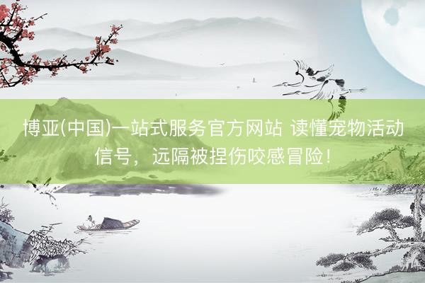 博亚(中国)一站式服务官方网站 读懂宠物活动信号，远隔被捏伤咬感冒险！