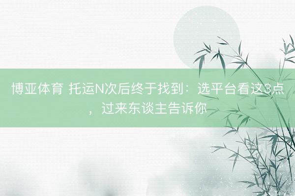 博亚体育 托运N次后终于找到：选平台看这3点，过来东谈主告诉你