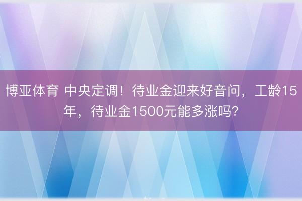 博亚体育 中央定调！待业金迎来好音问，工龄15年，待业金1500元能多涨吗？
