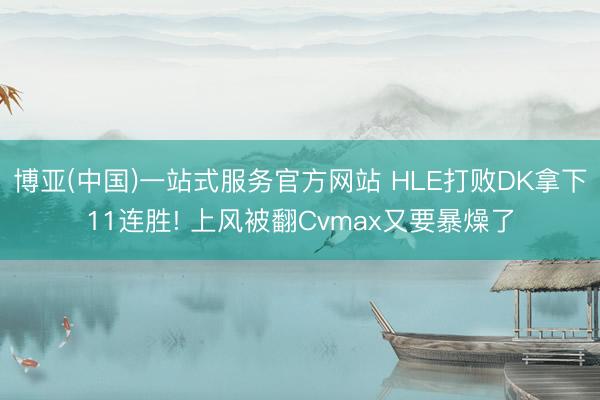 博亚(中国)一站式服务官方网站 HLE打败DK拿下11连胜! 上风被翻Cvmax又要暴燥了
