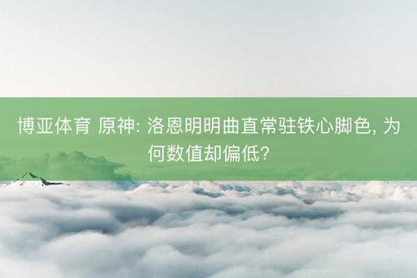 博亚体育 原神: 洛恩明明曲直常驻铁心脚色， 为何数值却偏低?
