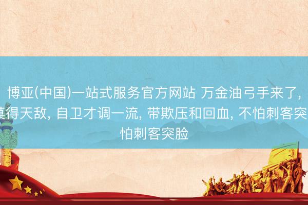 博亚(中国)一站式服务官方网站 万金油弓手来了， 莫得天敌， 自卫才调一流， 带欺压和回血， 不怕刺客突脸