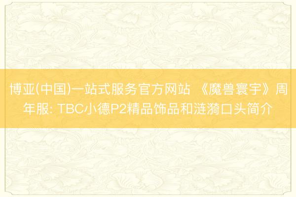 博亚(中国)一站式服务官方网站 《魔兽寰宇》周年服: TBC小德P2精品饰品和涟漪口头简介