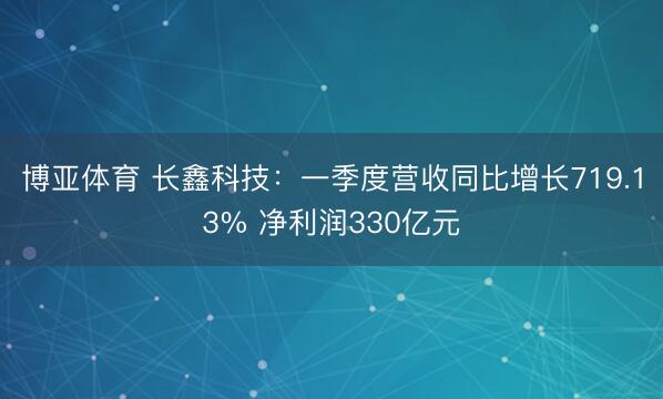 博亚体育 长鑫科技:一季度营收同比增长719.13% 净利润330亿元