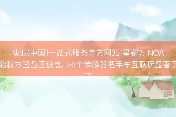 博亚(中国)一站式服务官方网站 星耀7: NOA能我方凹凸匝说念， 26个传感器把手车互联玩显著了