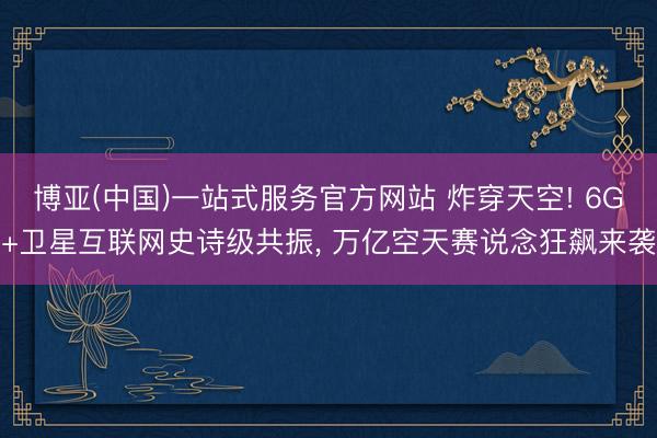 博亚(中国)一站式服务官方网站 炸穿天空! 6G+卫星互联网史诗级共振， 万亿空天赛说念狂飙来袭