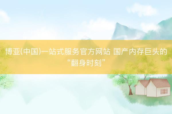博亚(中国)一站式服务官方网站 国产内存巨头的“翻身时刻”