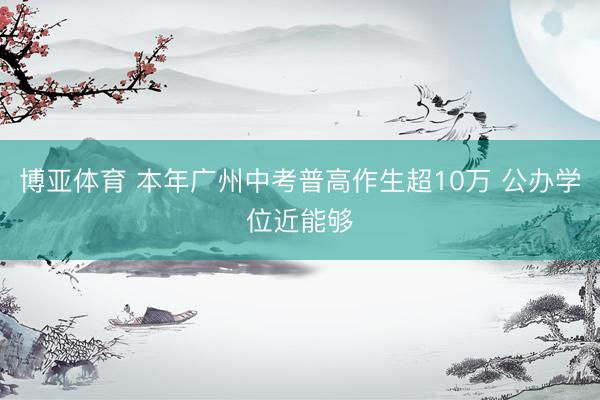 博亚体育 本年广州中考普高作生超10万 公办学位近能够