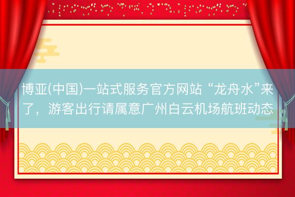 博亚(中国)一站式服务官方网站 “龙舟水”来了，游客出行请属意广州白云机场航班动态
