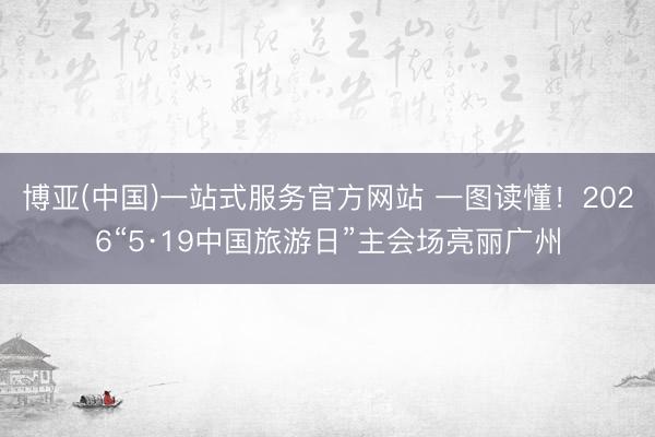 博亚(中国)一站式服务官方网站 一图读懂!2026“5·19中国旅游日”主会场亮丽广州