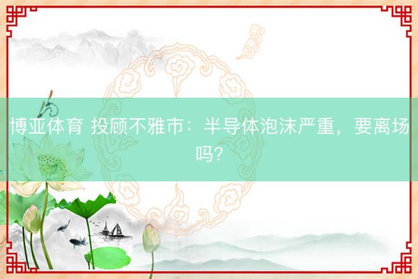 博亚体育 投顾不雅市：半导体泡沫严重，要离场吗？