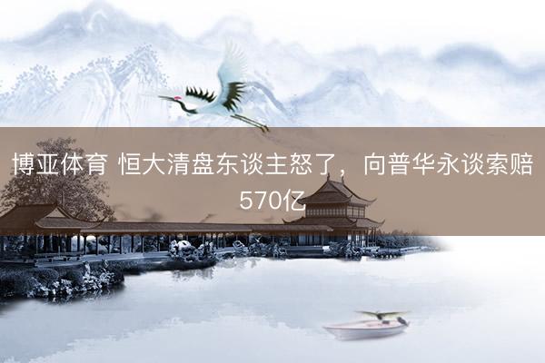 博亚体育 恒大清盘东谈主怒了，向普华永谈索赔570亿