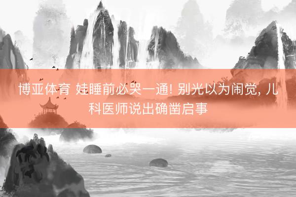 博亚体育 娃睡前必哭一通! 别光以为闹觉, 儿科医师说出确凿启事