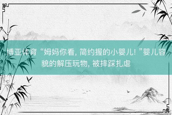 博亚体育 “姆妈你看, 简约握的小婴儿! ”婴儿容貌的解压玩物, 被摔踩扎虐