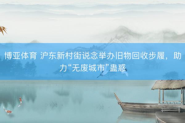博亚体育 沪东新村街说念举办旧物回收步履，助力“无废城市”蛊惑