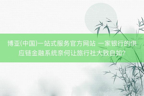 博亚(中国)一站式服务官方网站 一家银行的供应链金融系统奈何让旅行社大致自如？