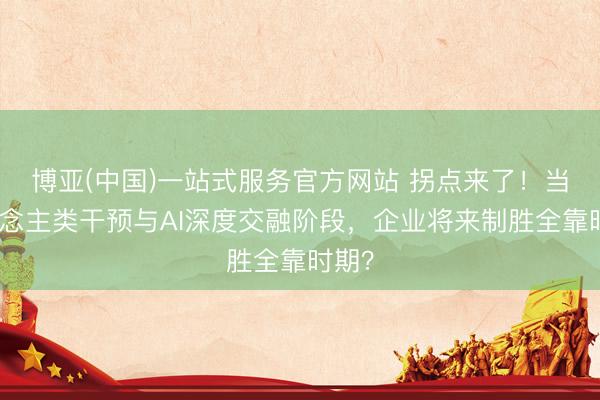 博亚(中国)一站式服务官方网站 拐点来了!当东说念主类干预与AI深度交融阶段,企业将来制胜全靠时期?
