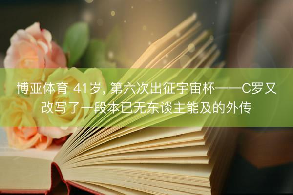 博亚体育 41岁， 第六次出征宇宙杯——C罗又改写了一段本已无东谈主能及的外传