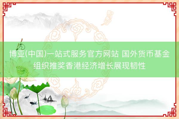 博亚(中国)一站式服务官方网站 国外货币基金组织推奖香港经济增长展现韧性