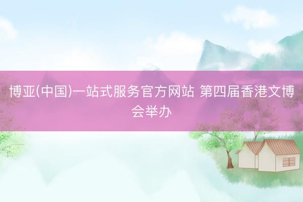 博亚(中国)一站式服务官方网站 第四届香港文博会举办