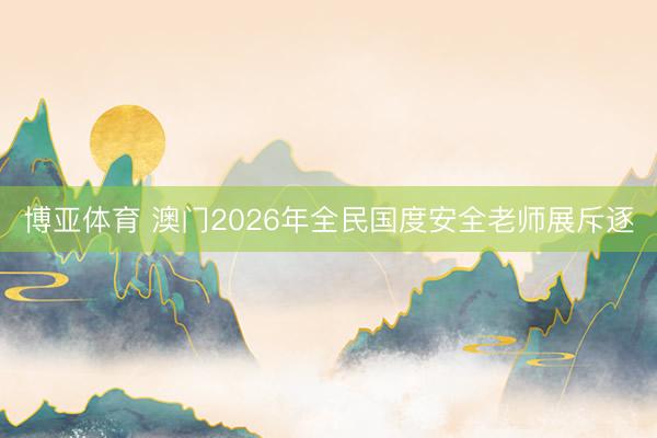博亚体育 澳门2026年全民国度安全老师展斥逐