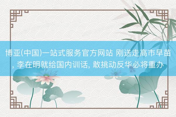 博亚(中国)一站式服务官方网站 刚送走高市早苗， 李在明就给国内训话， 敢挑动反华必将重办