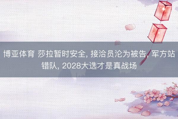 博亚体育 莎拉暂时安全， 接洽员沦为被告， 军方站错队， 2028大选才是真战场