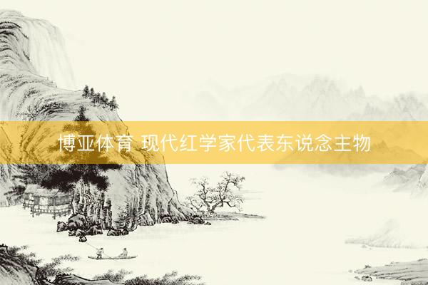 博亚体育 现代红学家代表东说念主物