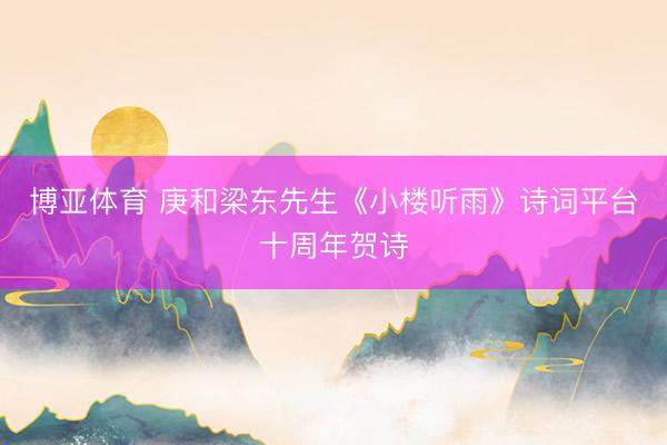 博亚体育 庚和梁东先生《小楼听雨》诗词平台十周年贺诗