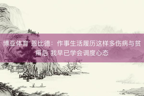 博亚体育 恩比德：作事生活履历这样多伤病与贫瘠后 我早已学会调度心态