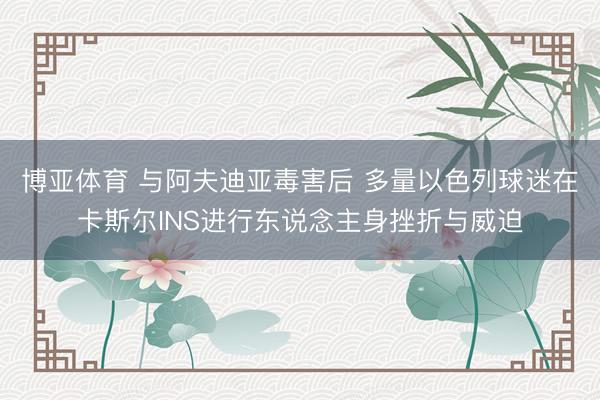 博亚体育 与阿夫迪亚毒害后 多量以色列球迷在卡斯尔INS进行东说念主身挫折与威迫